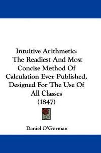 Cover image for Intuitive Arithmetic: The Readiest And Most Concise Method Of Calculation Ever Published, Designed For The Use Of All Classes (1847)
