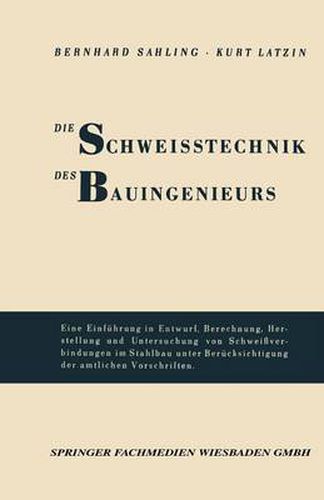 Die Schweisstechnik Des Bauingenieurs: Einfuhrung in Entwurf, Berechnung, Herstellung Und Untersuchung Von Schweissverbindungen Im Stahlbau Unter Berucksichtigung Der Amtlichen Vorschriften