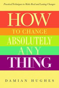 Cover image for How to Change Absolutely Anything: Practical Techniques to Make Real and Lasting Changes