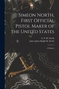 Cover image for Simeon North, First Official Pistol Maker of the United States; a Memoir