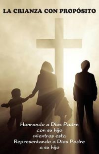 Cover image for La Crianza con Proposito (Parenting with Purpose): Honrando a Dios Padre con su hijo mientras esta representando a Dios Padre a su hijo