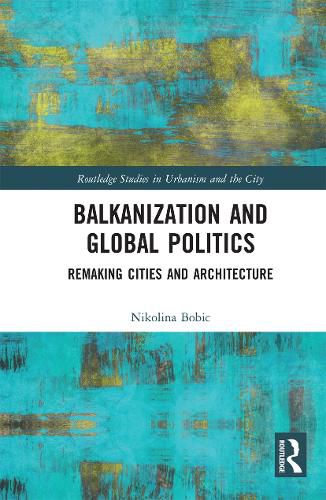 Cover image for Balkanization and Global Politics: Remaking Cities and Architecture