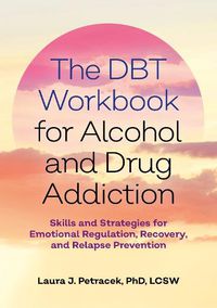 Cover image for The DBT Workbook for Alcohol and Drug Addiction: Skills and Strategies for Emotional Regulation, Recovery, and Relapse Prevention