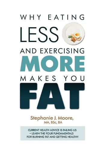 Cover image for Why Eating Less and Exercising More Makes You Fat: Current Health Advice is Failing Us - Learn the Four Fundamentals For Burning Fat and Getting Healthy