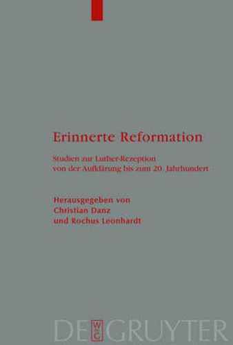 Erinnerte Reformation: Studien Zur Luther-Rezeption Von Der Aufklarung Bis Zum 20. Jahrhundert