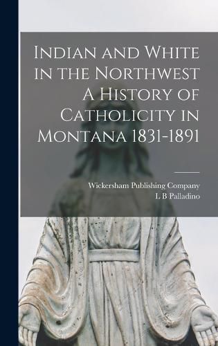 Cover image for Indian and White in the Northwest A History of Catholicity in Montana 1831-1891