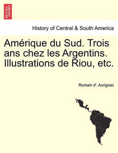 Cover image for Amerique du Sud. Trois ans chez les Argentins. Illustrations de Riou, etc.