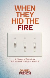 Cover image for When They Hid the Fire: A History of Electricity and Invisible Energy in America