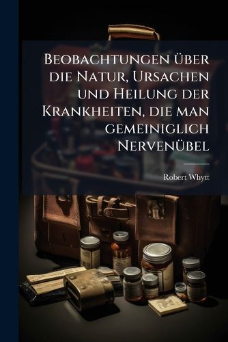 Cover image for Beobachtungen Ber Die Natur, Ursachen Und Heilung Der Krankheiten, Die Man Gemeiniglich Nerven Bel ... Nennet