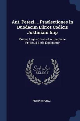 Cover image for Ant. Perezi ... Praelectiones in Duodecim Libros Codicis Justiniani Imp: Quibus Leges Omnes & Authenticae Perpetuï¿½ Serie Explicantur