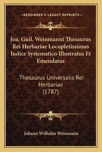 Cover image for Joa. Guil. Weinmanni Thesaurus Rei Herbariae Locupletissimus Indice Systematico Illustratus Et Emendatus: Thesaurus Universalis Rei Herbariae (1787)