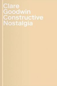 Cover image for Clare Goodwin: Constructive Nostalgia