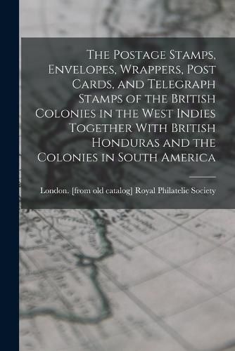 Cover image for The Postage Stamps, Envelopes, Wrappers, Post Cards, and Telegraph Stamps of the British Colonies in the West Indies Together With British Honduras and the Colonies in South America