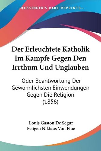Cover image for Der Erleuchtete Katholik Im Kampfe Gegen Den Irrthum Und Unglauben: Oder Beantwortung Der Gewohnlichsten Einwendungen Gegen Die Religion (1856)