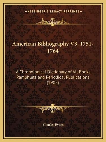 Cover image for American Bibliography V3, 1751-1764: A Chronological Dictionary of All Books, Pamphlets and Periodical Publications (1905)