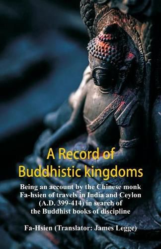 Cover image for A Record of Buddhistic kingdoms: being an account by the Chinese monk Fa-hsien of travels in India and Ceylon (A.D. 399-414) in search of the Buddhist books of discipline