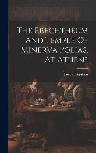 Cover image for The Erechtheum And Temple Of Minerva Polias, At Athens