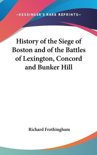 History Of The Siege Of Boston And Of The Battles Of Lexington, Concord And Bunker Hill