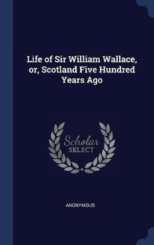 Life of Sir William Wallace, Or, Scotland Five Hundred Years Ago