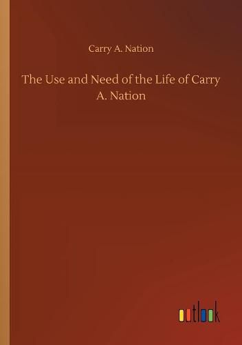 Cover image for The Use and Need of the Life of Carry A. Nation