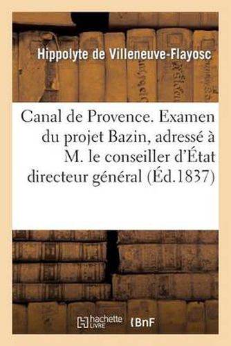 Canal de Provence. Examen Du Projet Bazin, Adresse A M. Le Conseiller d'Etat Directeur General: Des Ponts Et Chaussees Et Des Mines