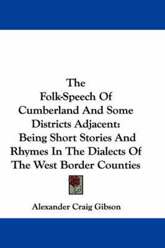 The Folk-Speech of Cumberland and Some Districts Adjacent: Being Short Stories and Rhymes in the Dialects of the West Border Counties