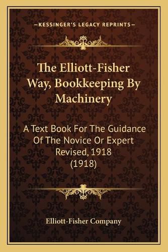 Cover image for The Elliott-Fisher Way, Bookkeeping by Machinery: A Text Book for the Guidance of the Novice or Expert Revised, 1918 (1918)