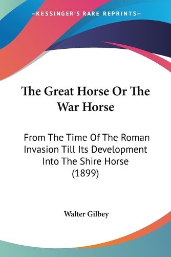 Cover image for The Great Horse or the War Horse: From the Time of the Roman Invasion Till Its Development Into the Shire Horse (1899)