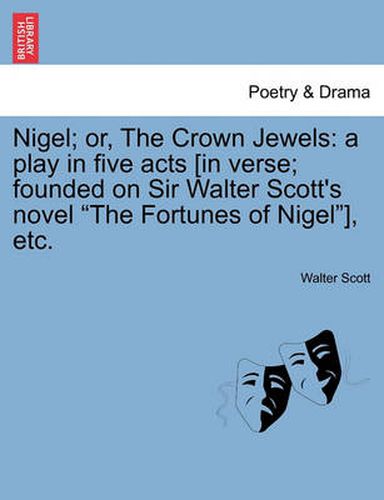 Cover image for Nigel; Or, the Crown Jewels: A Play in Five Acts [In Verse; Founded on Sir Walter Scott's Novel the Fortunes of Nigel], Etc.