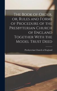 Cover image for The Book of Order, or, Rules and Forms of Procedure of the Presbyterian Church of England Together With the Model Trust Deed