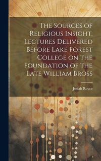 Cover image for The Sources of Religious Insight, Lectures Delivered Before Lake Forest College on the Foundation of the Late William Bross