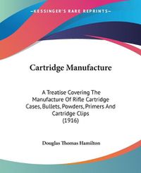 Cover image for Cartridge Manufacture: A Treatise Covering the Manufacture of Rifle Cartridge Cases, Bullets, Powders, Primers and Cartridge Clips (1916)