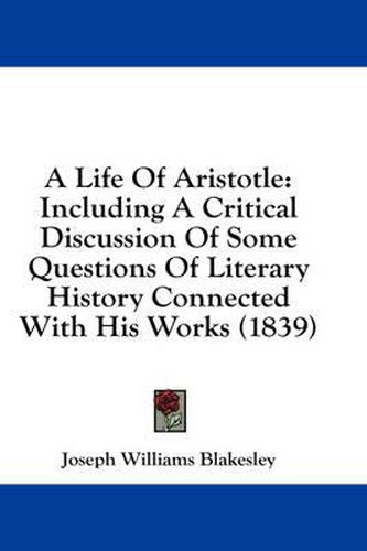 Cover image for A Life of Aristotle: Including a Critical Discussion of Some Questions of Literary History Connected with His Works (1839)