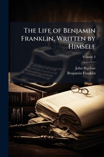 The Life of Benjamin Franklin, Written by Himself, Volume 3