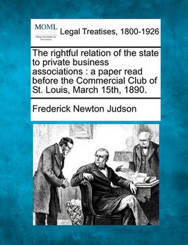 Cover image for The Rightful Relation of the State to Private Business Associations: A Paper Read Before the Commercial Club of St. Louis, March 15th, 1890.