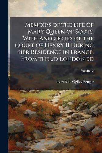 Cover image for Memoirs of the Life of Mary Queen of Scots, with Anecdotes of the Court of Henry II During Her Residence in France. from the 2D London Ed