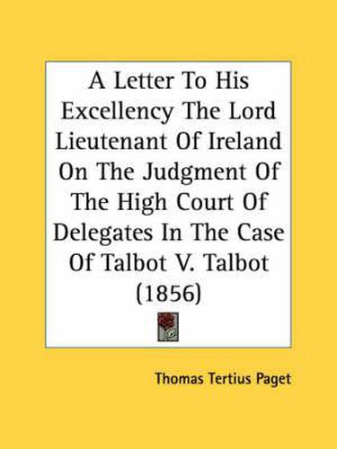 Cover image for A Letter to His Excellency the Lord Lieutenant of Ireland on the Judgment of the High Court of Delegates in the Case of Talbot V. Talbot (1856)