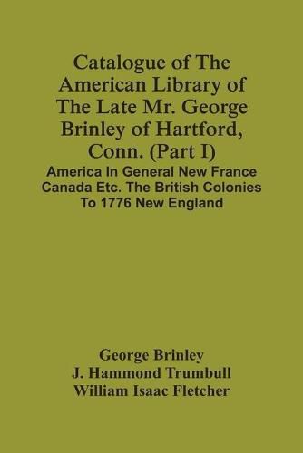 Catalogue Of The American Library Of The Late Mr. George Brinley Of Hartford, Conn. (Part I) America In General New France Canada Etc. The British Colonies To 1776 New England