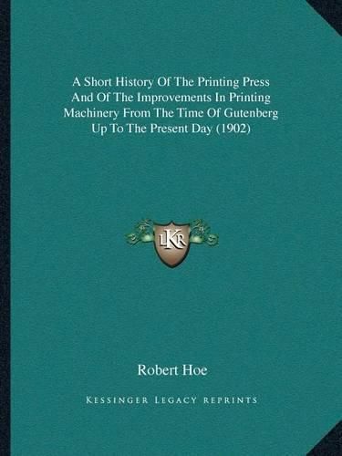 A Short History of the Printing Press and of the Improvements in Printing Machinery from the Time of Gutenberg Up to the Present Day (1902)