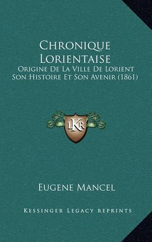 Chronique Lorientaise: Origine de La Ville de Lorient Son Histoire Et Son Avenir (1861)