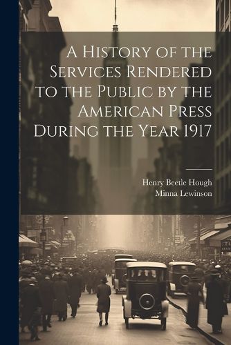 Cover image for A History of the Services Rendered to the Public by the American Press During the Year 1917