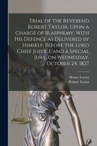 Cover image for Trial of the Reverend Robert Taylor, Upon a Charge of Blasphemy, With his Defence as Delivered by Himself, Before the Lord Chief Justice and a Special Jury, on Wednesday, October 24, 1827