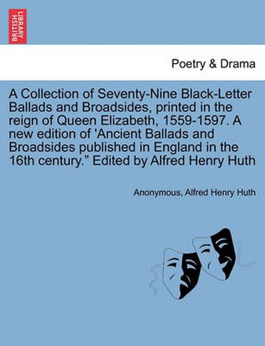 Cover image for A Collection of Seventy-Nine Black-Letter Ballads and Broadsides, Printed in the Reign of Queen Elizabeth, 1559-1597. a New Edition of 'Ancient Ballads and Broadsides Published in England in the 16th Century. Edited by Alfred Henry Huth