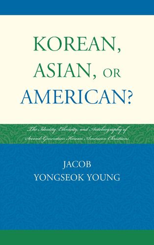 Cover image for Korean, Asian, or American?: The Identity, Ethnicity, and Autobiography of Second-Generation Korean American Christians