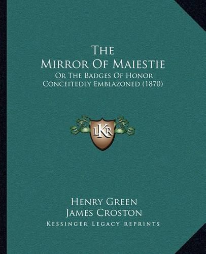 Cover image for The Mirror of Maiestie: Or the Badges of Honor Conceitedly Emblazoned (1870)