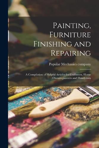 Cover image for Painting, Furniture Finishing and Repairing; a Compilation of Helpful Articles for Craftsmen, Home Owners, painters and Handymen