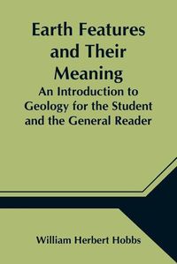 Cover image for Earth Features and Their Meaning; An Introduction to Geology for the Student and the General Reader