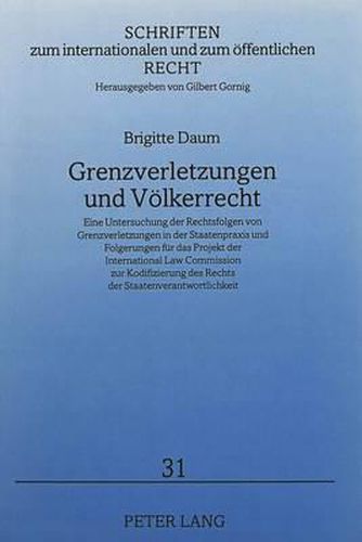 Grenzverletzungen Und Voelkerrecht: Eine Untersuchung Der Rechtsfolgen Von Grenzverletzungen in Der Staatenpraxis Und Folgerungen Fuer Das Projekt Der International Law Commission Zur Kodifizierung Des Rechts Der Staatenverantwortlichkeit