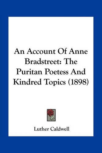 An Account of Anne Bradstreet: The Puritan Poetess and Kindred Topics (1898)