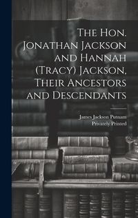 Cover image for The Hon. Jonathan Jackson and Hannah (Tracy) Jackson, Their Ancestors and Descendants